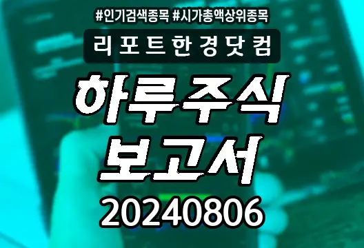 하루주식보고서 20240806 코스닥 코스피 주요뉴스 시가총액상위 인기검색종목 삼성전자 아이빔테크놀로지 SK하이닉스