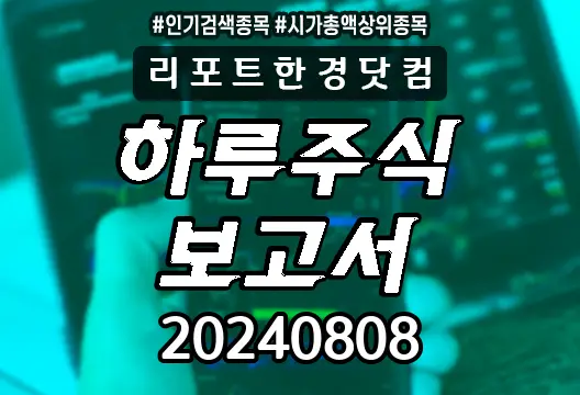 하루주식보고서 20240808 코스닥 코스피 주요뉴스 시가총액상위 인기검색종목 삼성전자 SK하이닉스 휴마시스